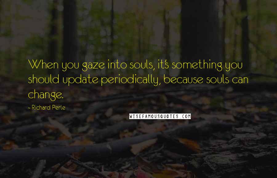 Richard Perle Quotes: When you gaze into souls, it's something you should update periodically, because souls can change.