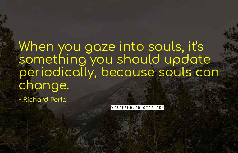 Richard Perle Quotes: When you gaze into souls, it's something you should update periodically, because souls can change.