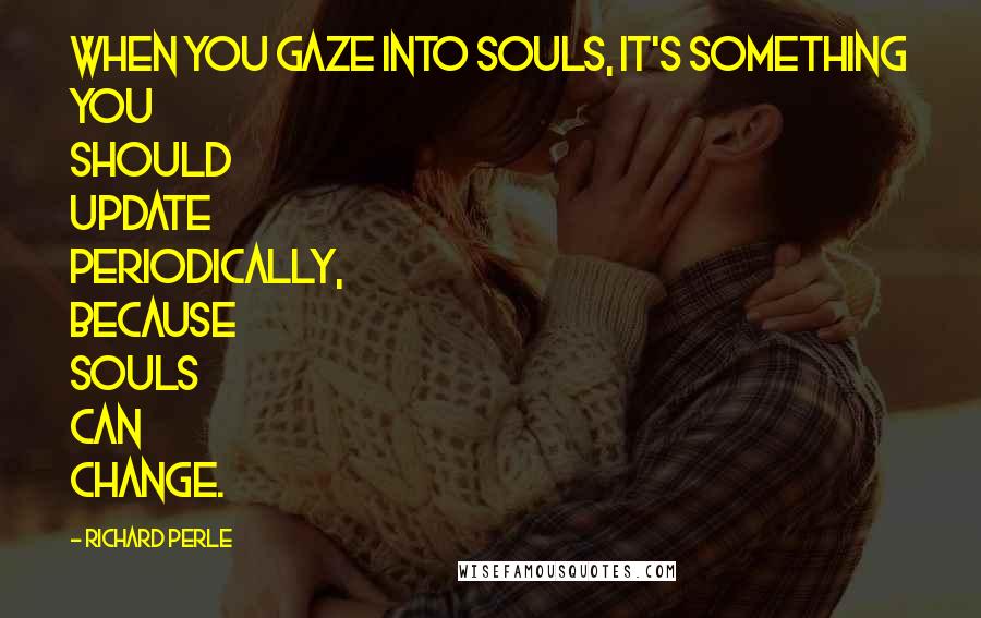 Richard Perle Quotes: When you gaze into souls, it's something you should update periodically, because souls can change.