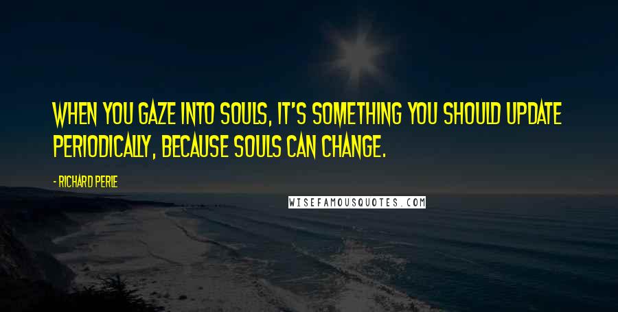 Richard Perle Quotes: When you gaze into souls, it's something you should update periodically, because souls can change.