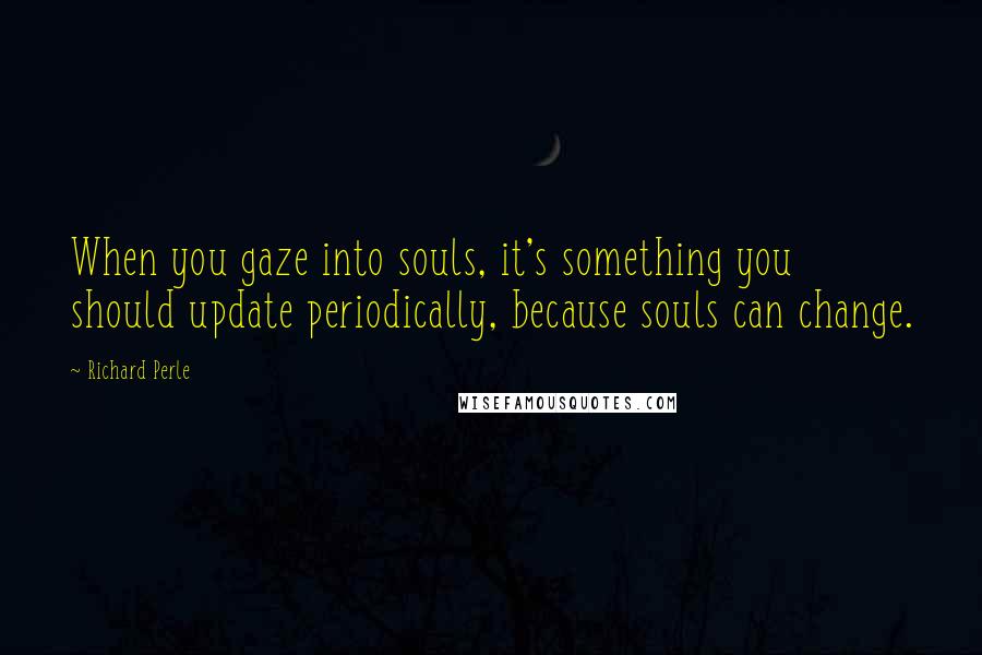 Richard Perle Quotes: When you gaze into souls, it's something you should update periodically, because souls can change.