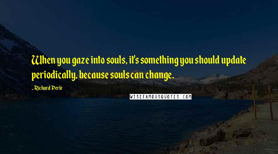 Richard Perle Quotes: When you gaze into souls, it's something you should update periodically, because souls can change.