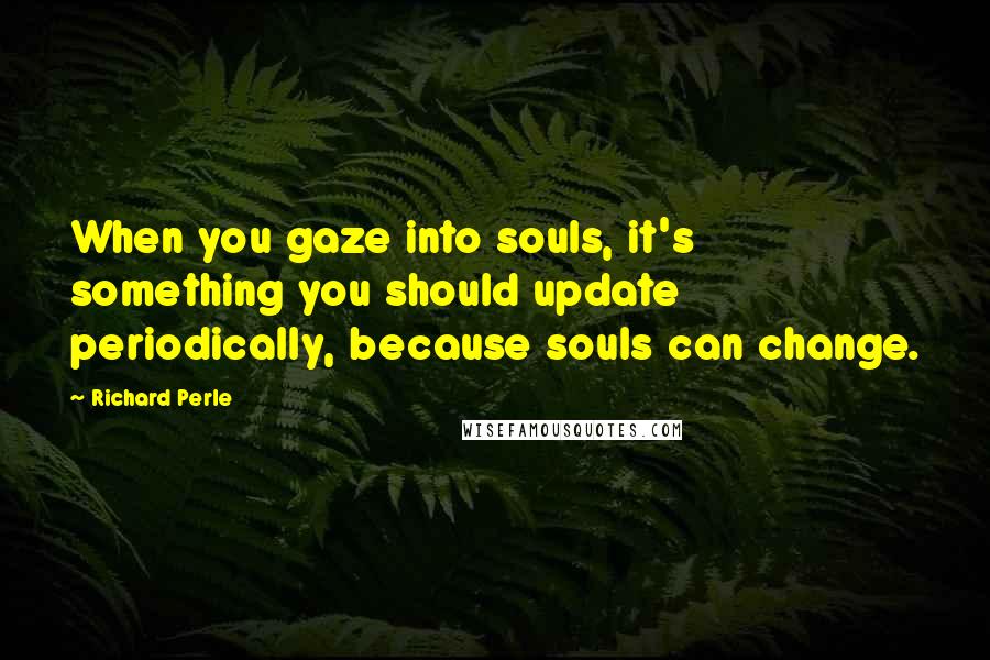 Richard Perle Quotes: When you gaze into souls, it's something you should update periodically, because souls can change.