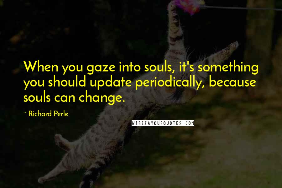 Richard Perle Quotes: When you gaze into souls, it's something you should update periodically, because souls can change.