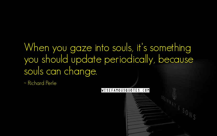 Richard Perle Quotes: When you gaze into souls, it's something you should update periodically, because souls can change.