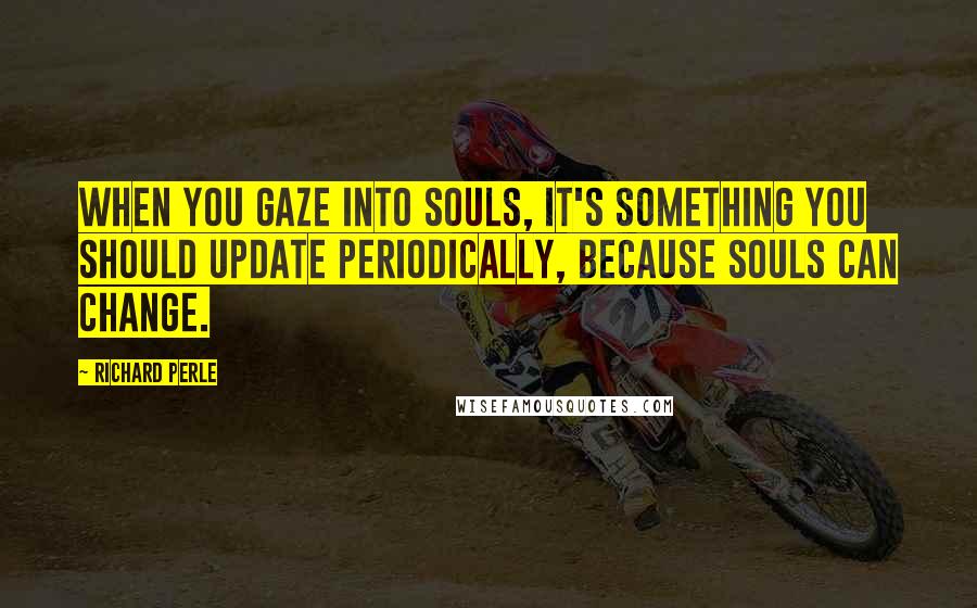 Richard Perle Quotes: When you gaze into souls, it's something you should update periodically, because souls can change.