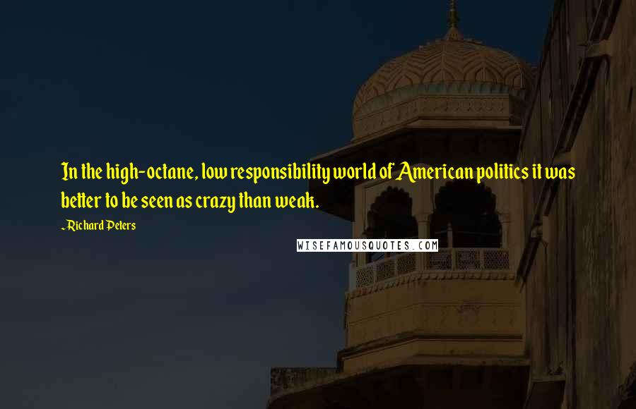 Richard Peters Quotes: In the high-octane, low responsibility world of American politics it was better to be seen as crazy than weak.