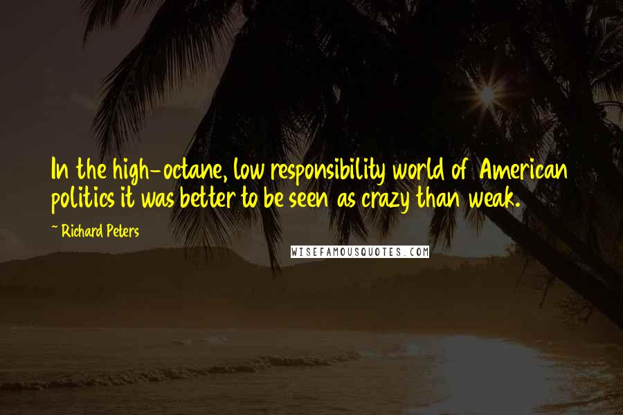 Richard Peters Quotes: In the high-octane, low responsibility world of American politics it was better to be seen as crazy than weak.