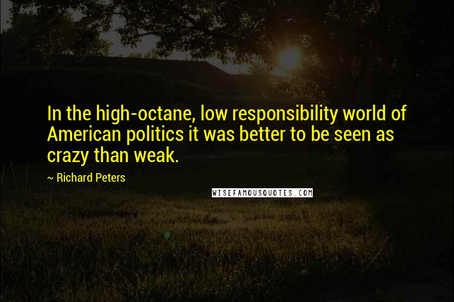 Richard Peters Quotes: In the high-octane, low responsibility world of American politics it was better to be seen as crazy than weak.