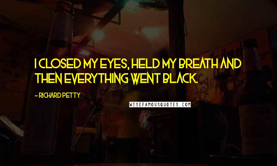 Richard Petty Quotes: I closed my eyes, held my breath and then everything went black.