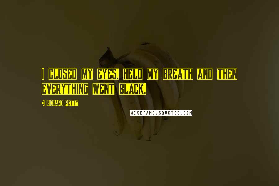 Richard Petty Quotes: I closed my eyes, held my breath and then everything went black.