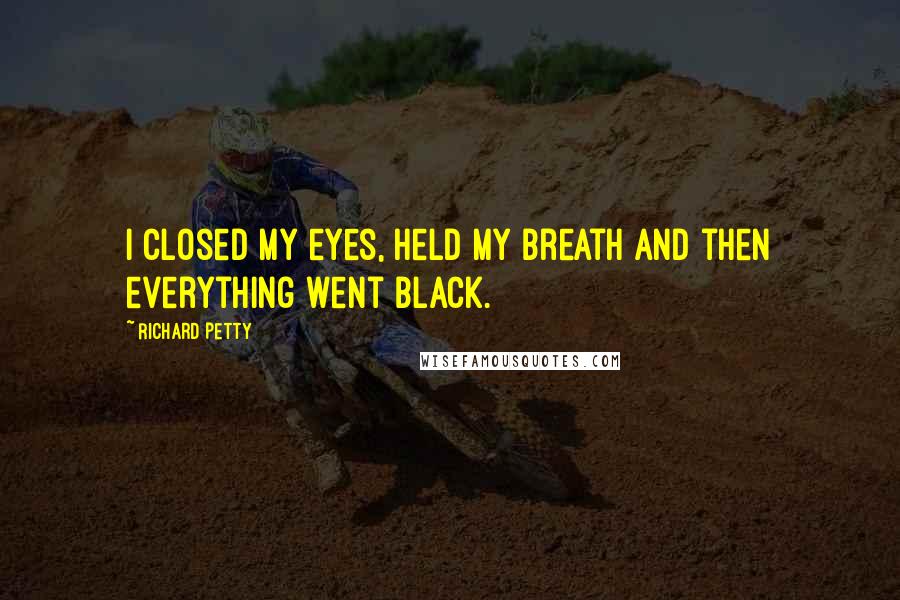 Richard Petty Quotes: I closed my eyes, held my breath and then everything went black.