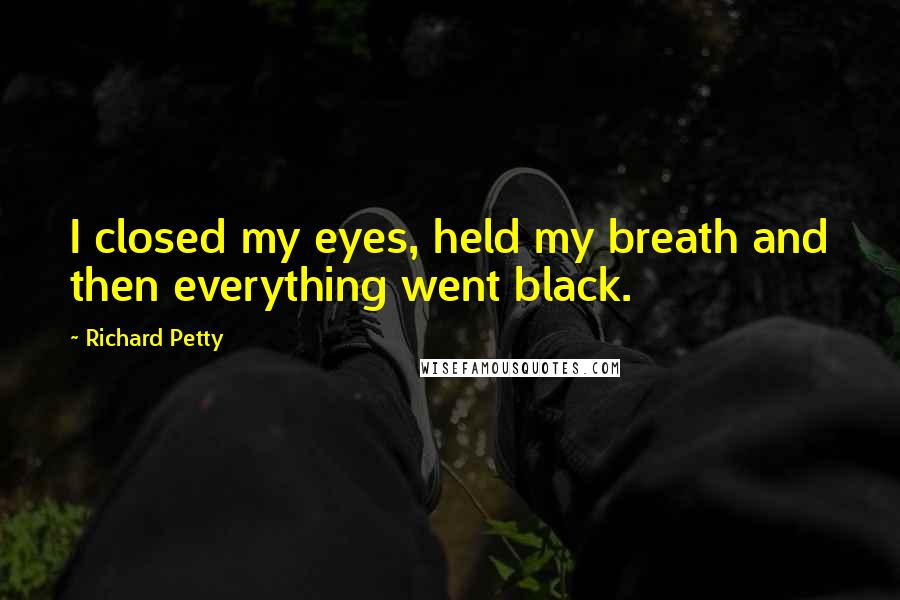 Richard Petty Quotes: I closed my eyes, held my breath and then everything went black.