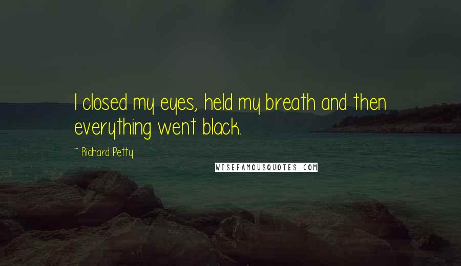 Richard Petty Quotes: I closed my eyes, held my breath and then everything went black.