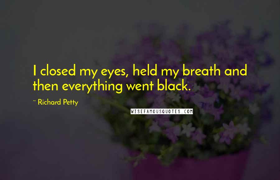 Richard Petty Quotes: I closed my eyes, held my breath and then everything went black.