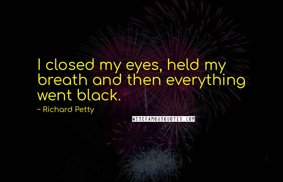 Richard Petty Quotes: I closed my eyes, held my breath and then everything went black.