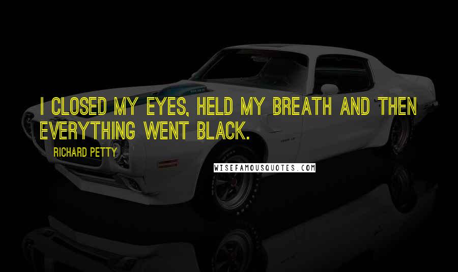 Richard Petty Quotes: I closed my eyes, held my breath and then everything went black.