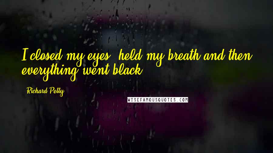 Richard Petty Quotes: I closed my eyes, held my breath and then everything went black.