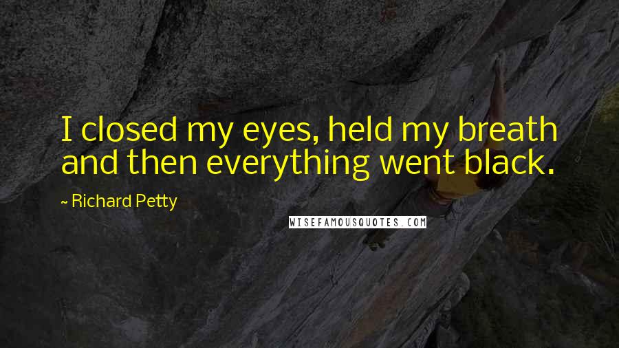 Richard Petty Quotes: I closed my eyes, held my breath and then everything went black.