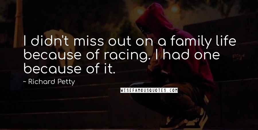 Richard Petty Quotes: I didn't miss out on a family life because of racing. I had one because of it.
