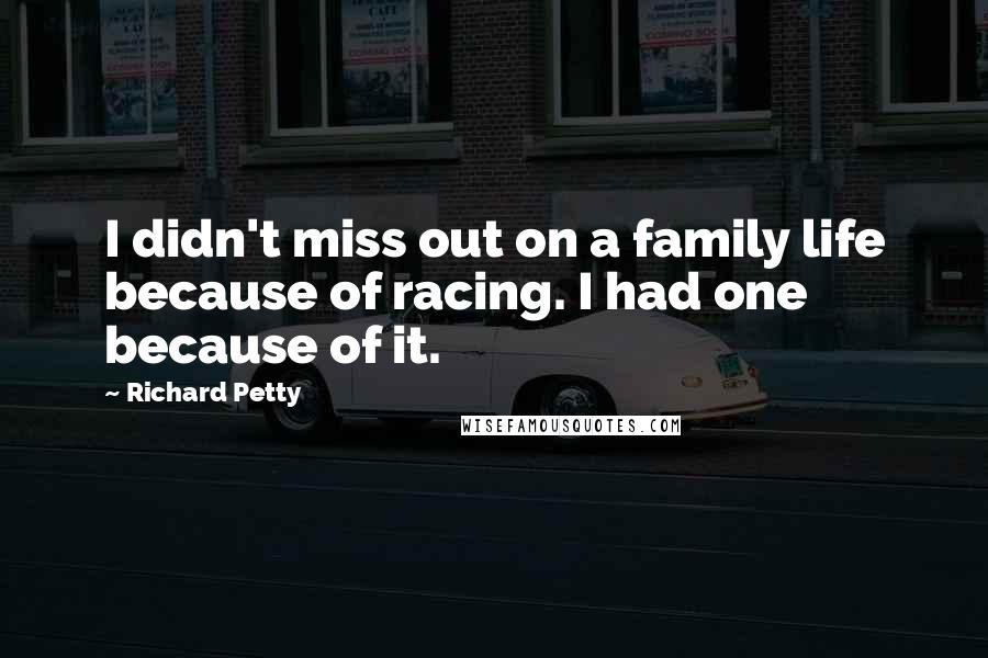 Richard Petty Quotes: I didn't miss out on a family life because of racing. I had one because of it.