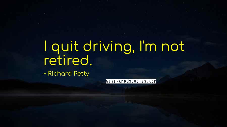 Richard Petty Quotes: I quit driving, I'm not retired.
