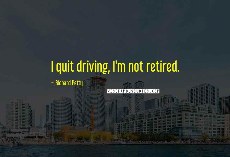 Richard Petty Quotes: I quit driving, I'm not retired.