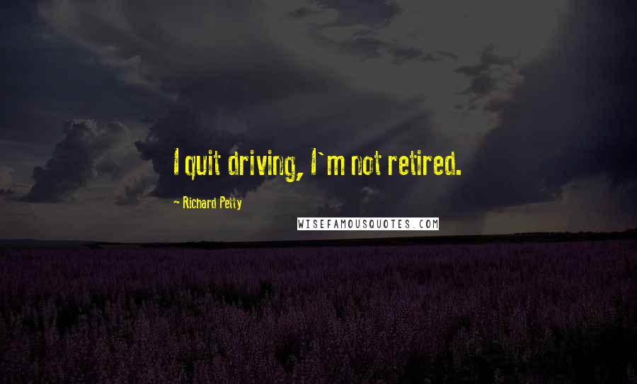 Richard Petty Quotes: I quit driving, I'm not retired.