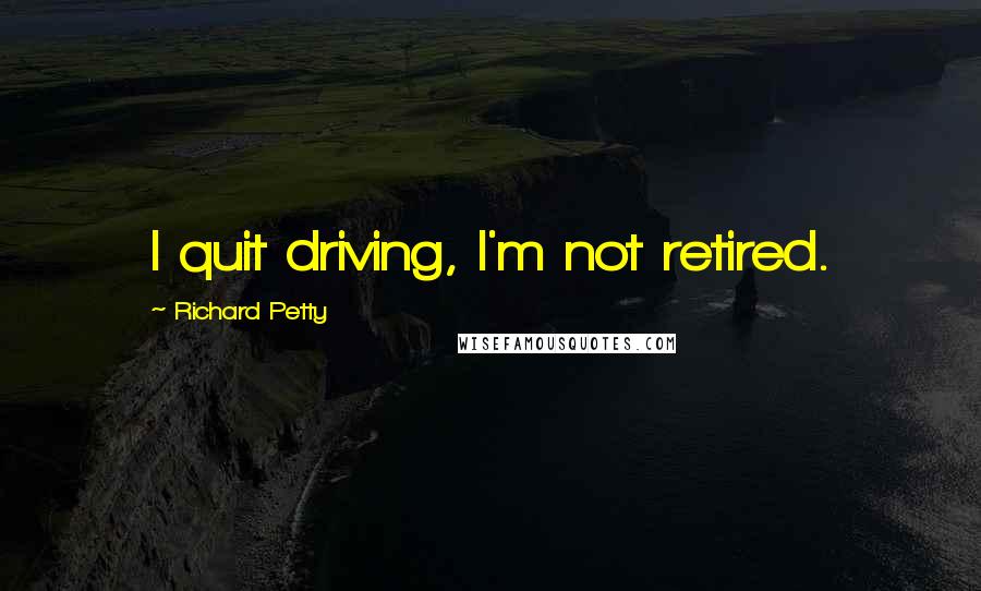 Richard Petty Quotes: I quit driving, I'm not retired.