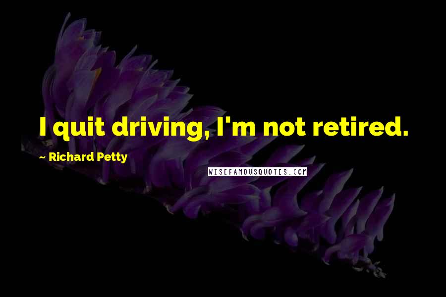 Richard Petty Quotes: I quit driving, I'm not retired.