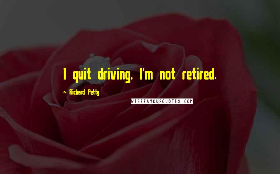 Richard Petty Quotes: I quit driving, I'm not retired.