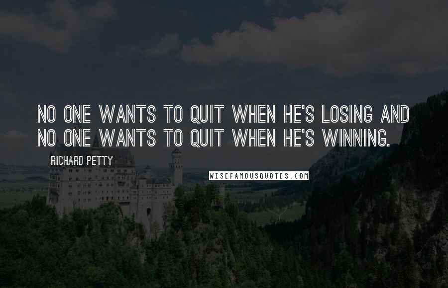 Richard Petty Quotes: No one wants to quit when he's losing and no one wants to quit when he's winning.