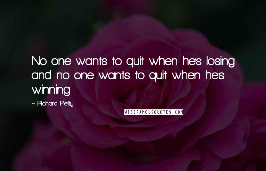 Richard Petty Quotes: No one wants to quit when he's losing and no one wants to quit when he's winning.