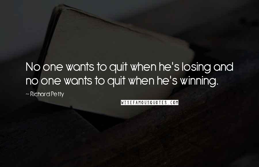 Richard Petty Quotes: No one wants to quit when he's losing and no one wants to quit when he's winning.