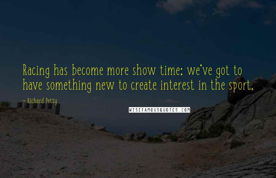 Richard Petty Quotes: Racing has become more show time; we've got to have something new to create interest in the sport.