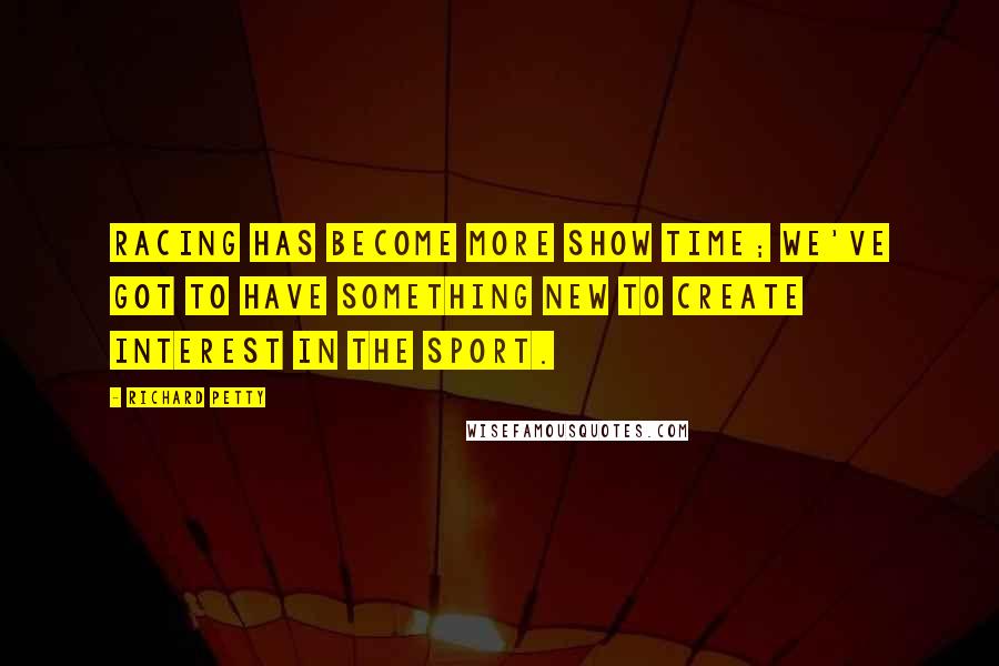 Richard Petty Quotes: Racing has become more show time; we've got to have something new to create interest in the sport.