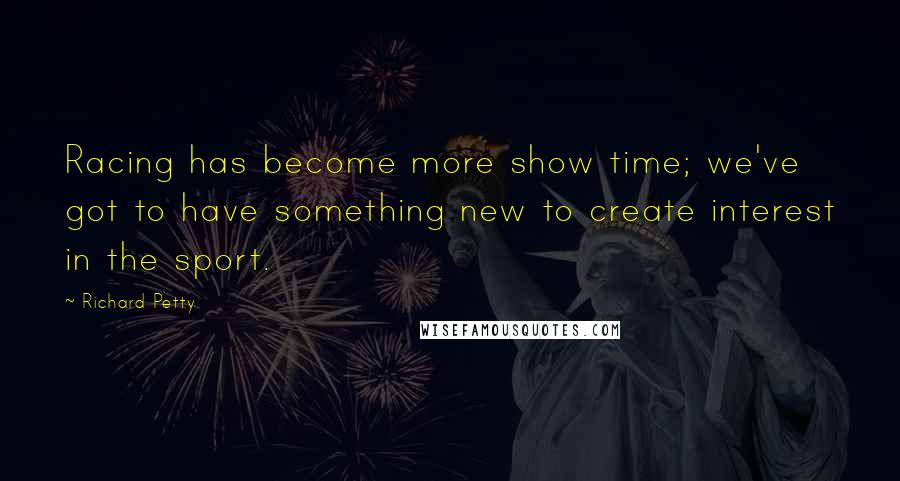 Richard Petty Quotes: Racing has become more show time; we've got to have something new to create interest in the sport.