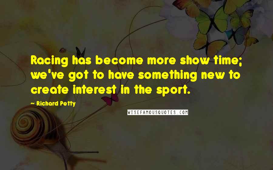 Richard Petty Quotes: Racing has become more show time; we've got to have something new to create interest in the sport.