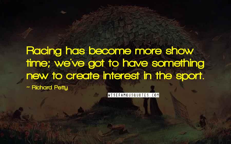 Richard Petty Quotes: Racing has become more show time; we've got to have something new to create interest in the sport.