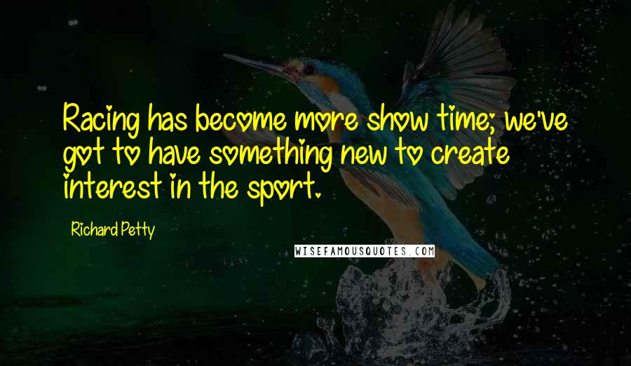 Richard Petty Quotes: Racing has become more show time; we've got to have something new to create interest in the sport.