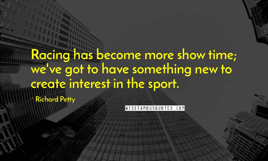 Richard Petty Quotes: Racing has become more show time; we've got to have something new to create interest in the sport.