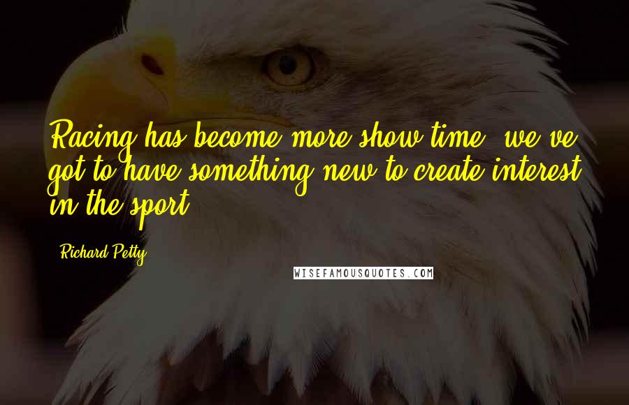 Richard Petty Quotes: Racing has become more show time; we've got to have something new to create interest in the sport.