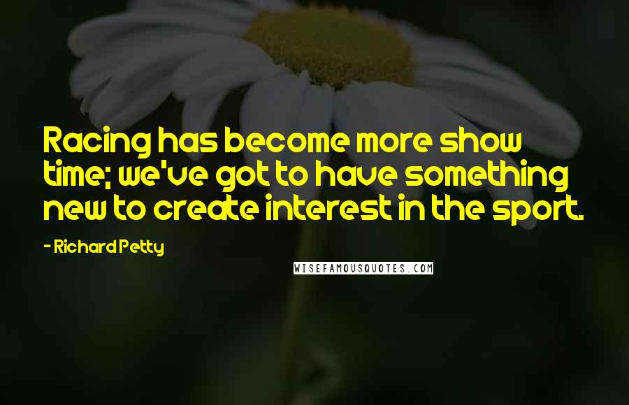 Richard Petty Quotes: Racing has become more show time; we've got to have something new to create interest in the sport.