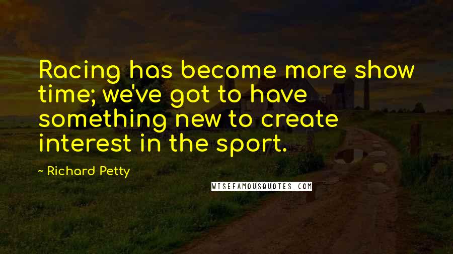 Richard Petty Quotes: Racing has become more show time; we've got to have something new to create interest in the sport.