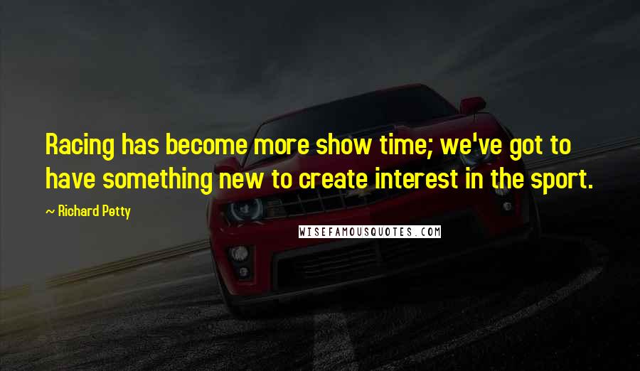 Richard Petty Quotes: Racing has become more show time; we've got to have something new to create interest in the sport.