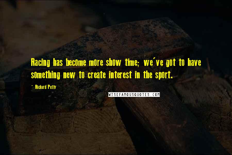 Richard Petty Quotes: Racing has become more show time; we've got to have something new to create interest in the sport.