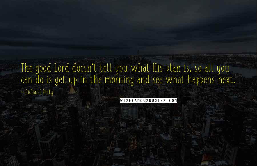 Richard Petty Quotes: The good Lord doesn't tell you what His plan is, so all you can do is get up in the morning and see what happens next.