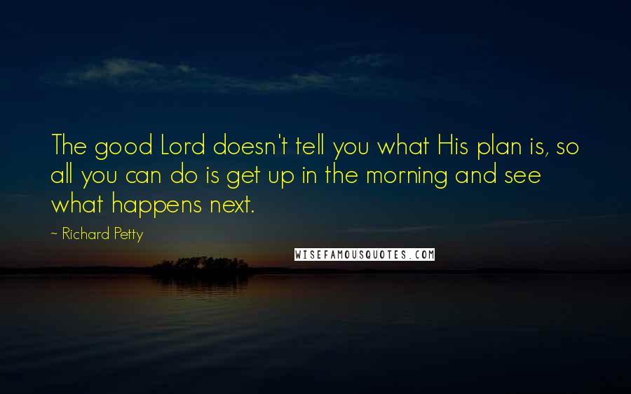 Richard Petty Quotes: The good Lord doesn't tell you what His plan is, so all you can do is get up in the morning and see what happens next.