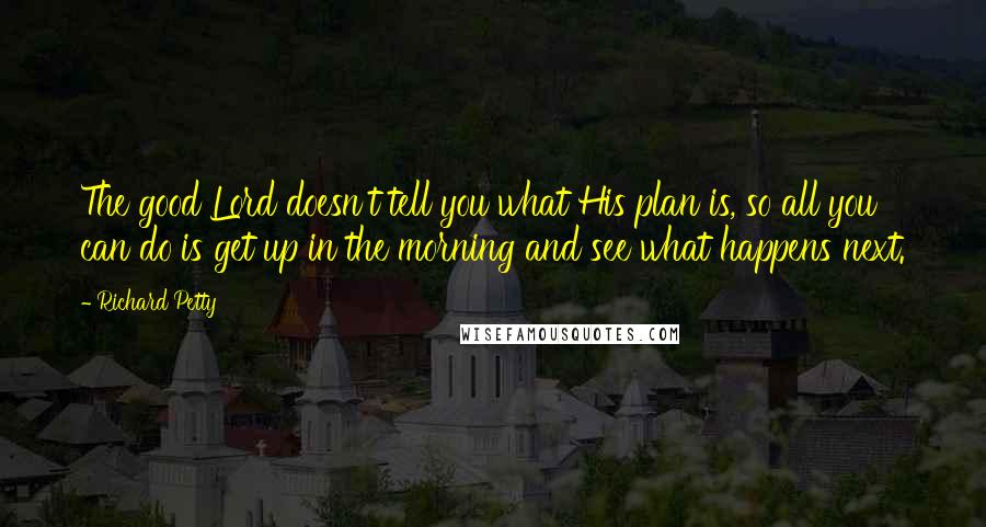 Richard Petty Quotes: The good Lord doesn't tell you what His plan is, so all you can do is get up in the morning and see what happens next.