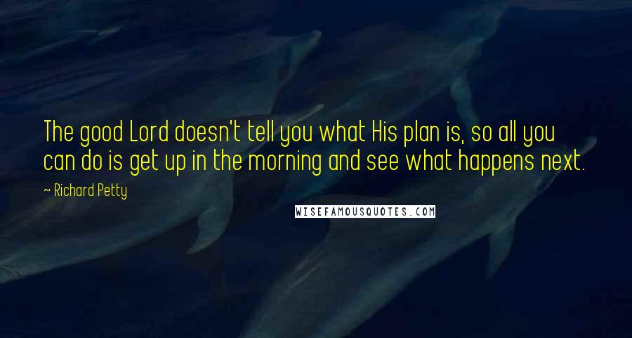 Richard Petty Quotes: The good Lord doesn't tell you what His plan is, so all you can do is get up in the morning and see what happens next.